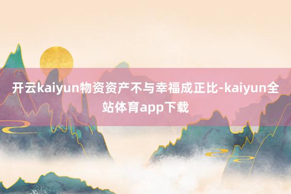 开云kaiyun物资资产不与幸福成正比-kaiyun全站体育app下载