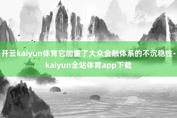 开云kaiyun体育它加重了大众金融体系的不沉稳性-kaiyun全站体育app下载