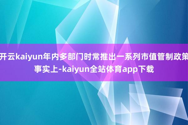 开云kaiyun　　年内多部门时常推出一系列市值管制政策　　事实上-kaiyun全站体育app下载