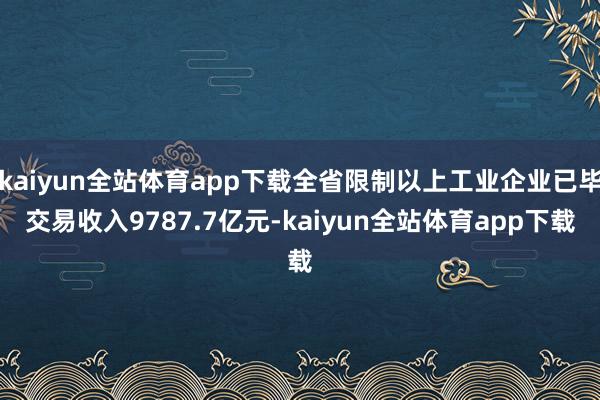 kaiyun全站体育app下载全省限制以上工业企业已毕交易收入9787.7亿元-kaiyun全站体育app下载