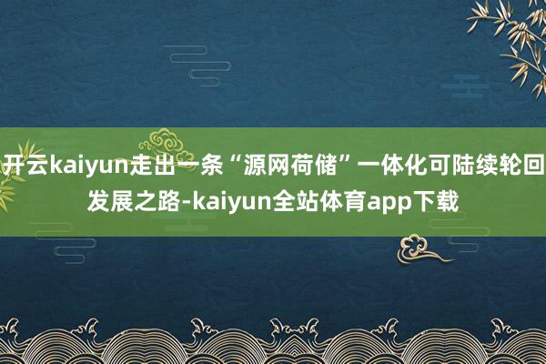 开云kaiyun走出一条“源网荷储”一体化可陆续轮回发展之路-kaiyun全站体育app下载