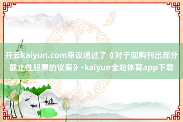 开云kaiyun.com审议通过了《对于回购刊出部分截止性股票的议案》-kaiyun全站体育app下载