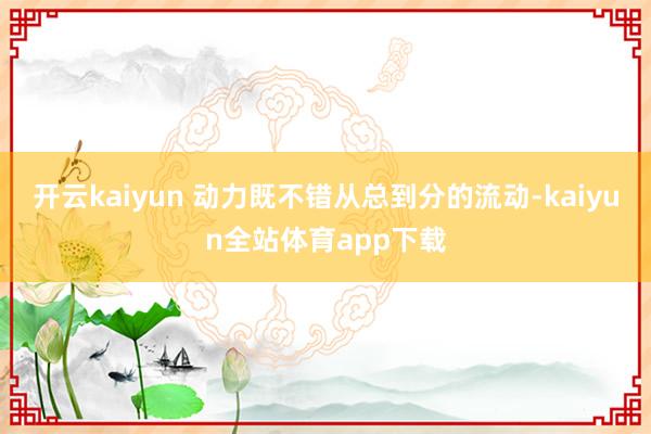 开云kaiyun 动力既不错从总到分的流动-kaiyun全站体育app下载