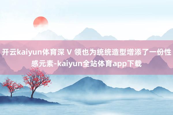 开云kaiyun体育深 V 领也为统统造型增添了一份性感元素-kaiyun全站体育app下载