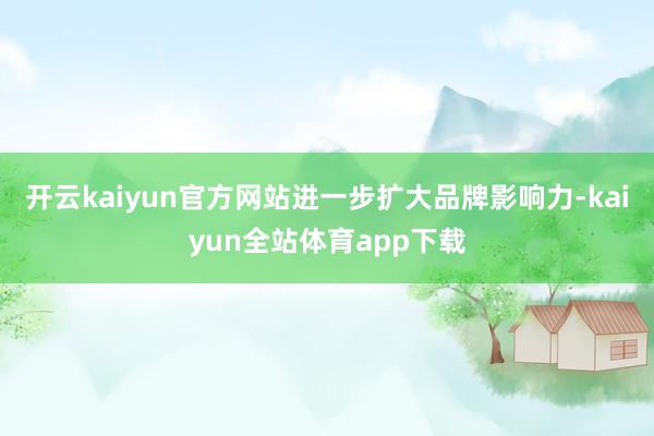 开云kaiyun官方网站进一步扩大品牌影响力-kaiyun全站体育app下载