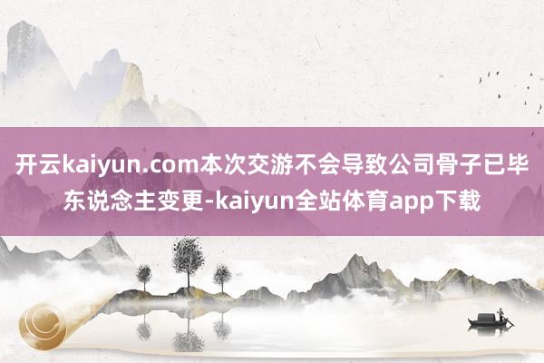 开云kaiyun.com本次交游不会导致公司骨子已毕东说念主变更-kaiyun全站体育app下载