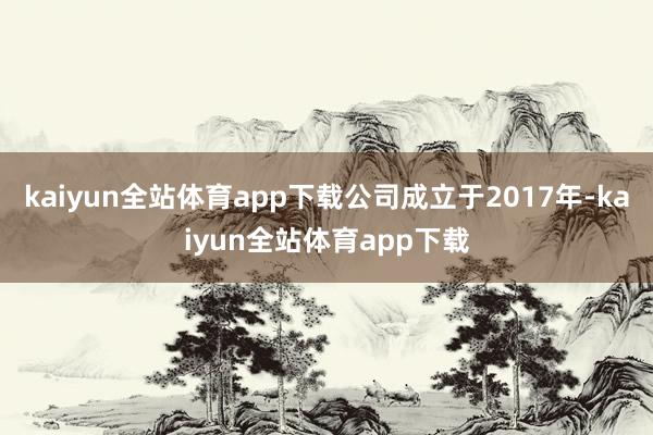 kaiyun全站体育app下载公司成立于2017年-kaiyun全站体育app下载