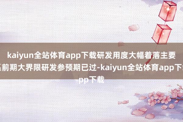 kaiyun全站体育app下载研发用度大幅着落主要系前期大界限研发参预期已过-kaiyun全站体育app下载