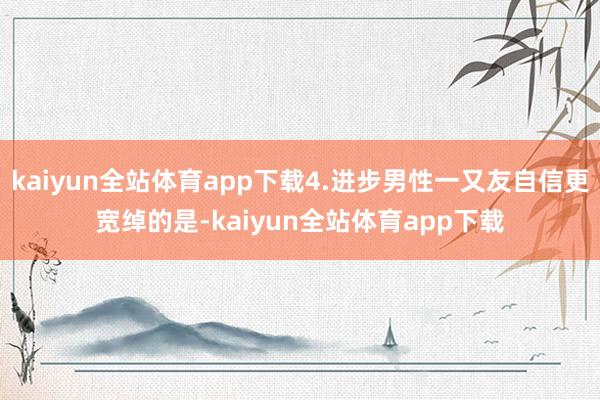 kaiyun全站体育app下载4.进步男性一又友自信更宽绰的是-kaiyun全站体育app下载