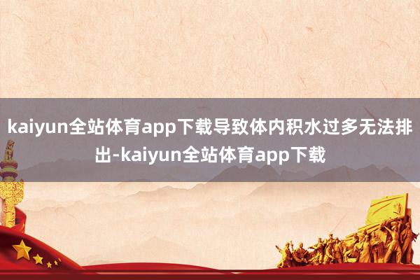 kaiyun全站体育app下载导致体内积水过多无法排出-kaiyun全站体育app下载