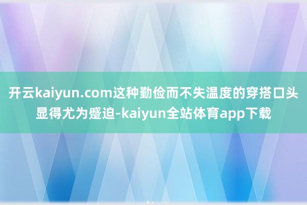 开云kaiyun.com这种勤俭而不失温度的穿搭口头显得尤为蹙迫-kaiyun全站体育app下载