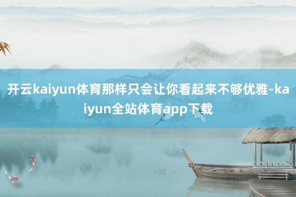 开云kaiyun体育那样只会让你看起来不够优雅-kaiyun全站体育app下载