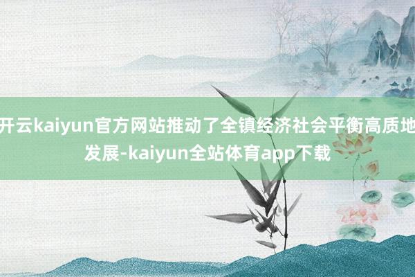 开云kaiyun官方网站推动了全镇经济社会平衡高质地发展-kaiyun全站体育app下载