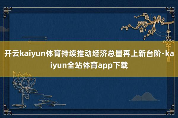 开云kaiyun体育持续推动经济总量再上新台阶-kaiyun全站体育app下载