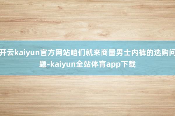 开云kaiyun官方网站咱们就来商量男士内裤的选购问题-kaiyun全站体育app下载