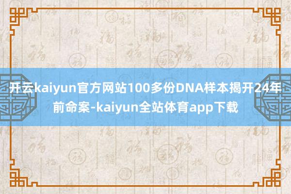 开云kaiyun官方网站100多份DNA样本揭开24年前命案-kaiyun全站体育app下载