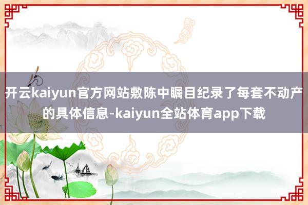 开云kaiyun官方网站敷陈中瞩目纪录了每套不动产的具体信息-kaiyun全站体育app下载