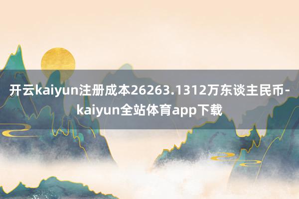 开云kaiyun注册成本26263.1312万东谈主民币-kaiyun全站体育app下载