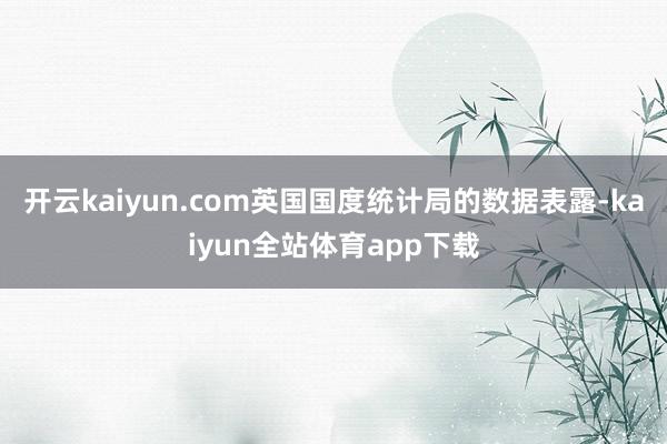 开云kaiyun.com英国国度统计局的数据表露-kaiyun全站体育app下载