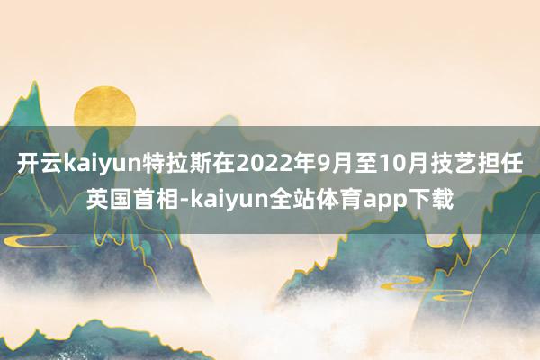 开云kaiyun特拉斯在2022年9月至10月技艺担任英国首相-kaiyun全站体育app下载