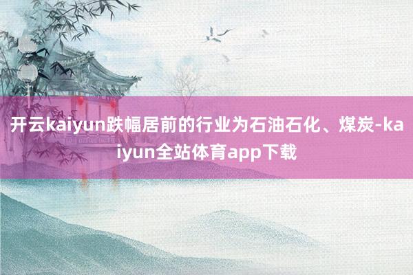 开云kaiyun跌幅居前的行业为石油石化、煤炭-kaiyun全站体育app下载