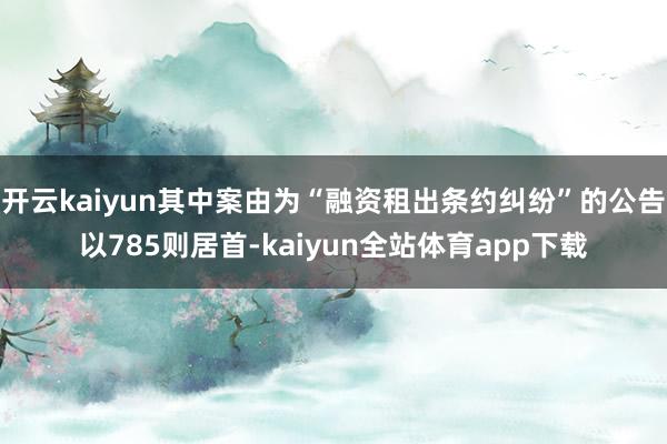 开云kaiyun其中案由为“融资租出条约纠纷”的公告以785则居首-kaiyun全站体育app下载