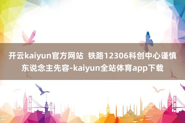 开云kaiyun官方网站  铁路12306科创中心谨慎东说念主先容-kaiyun全站体育app下载