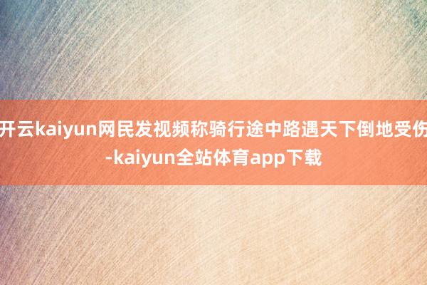 开云kaiyun网民发视频称骑行途中路遇天下倒地受伤-kaiyun全站体育app下载