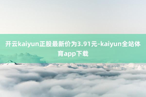 开云kaiyun正股最新价为3.91元-kaiyun全站体育app下载