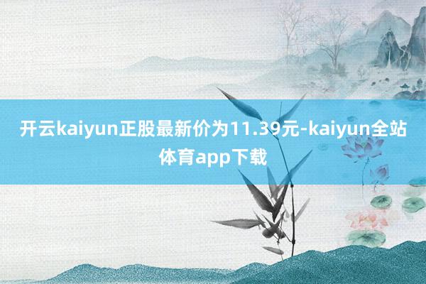 开云kaiyun正股最新价为11.39元-kaiyun全站体育app下载