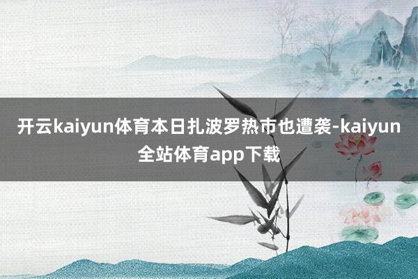 开云kaiyun体育本日扎波罗热市也遭袭-kaiyun全站体育app下载