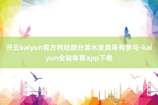 开云kaiyun官方网站部分清水家具等有参与-kaiyun全站体育app下载