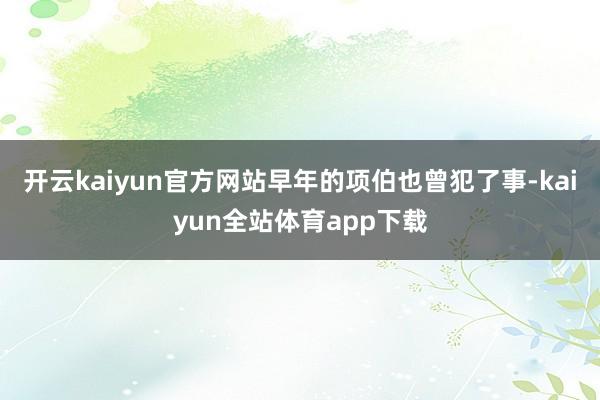 开云kaiyun官方网站早年的项伯也曾犯了事-kaiyun全站体育app下载