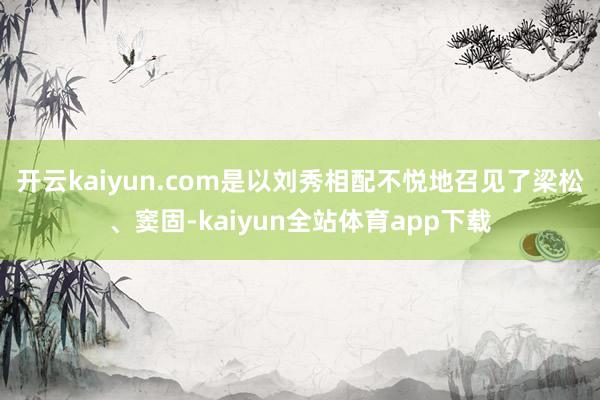 开云kaiyun.com是以刘秀相配不悦地召见了梁松、窦固-kaiyun全站体育app下载