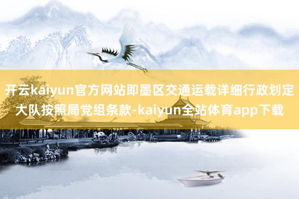 开云kaiyun官方网站即墨区交通运载详细行政划定大队按照局党组条款-kaiyun全站体育app下载