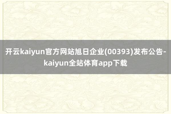 开云kaiyun官方网站旭日企业(00393)发布公告-kaiyun全站体育app下载