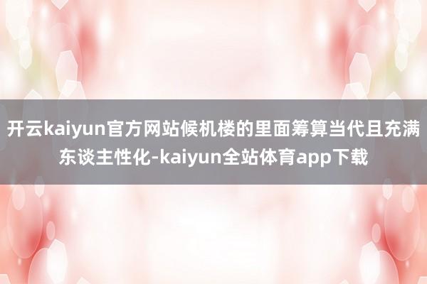 开云kaiyun官方网站候机楼的里面筹算当代且充满东谈主性化-kaiyun全站体育app下载