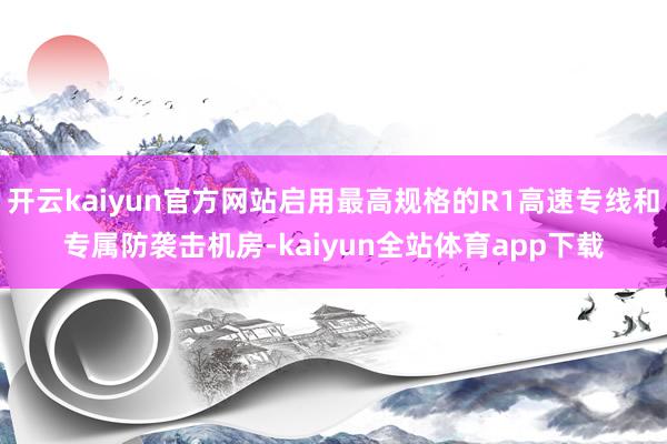 开云kaiyun官方网站启用最高规格的R1高速专线和专属防袭击机房-kaiyun全站体育app下载