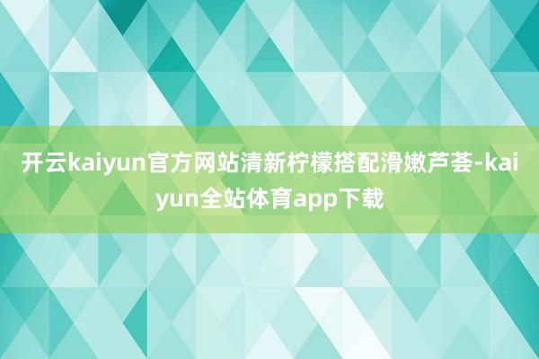 开云kaiyun官方网站清新柠檬搭配滑嫩芦荟-kaiyun全站体育app下载