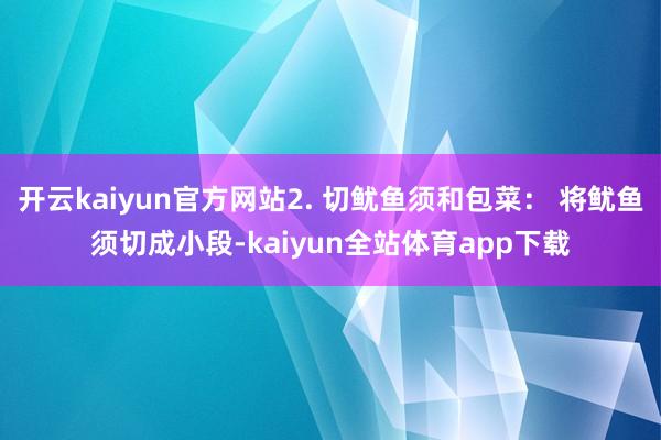 开云kaiyun官方网站2. 切鱿鱼须和包菜： 将鱿鱼须切成小段-kaiyun全站体育app下载