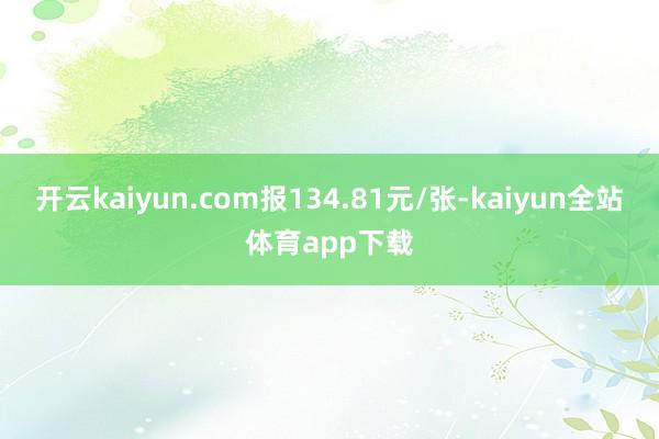 开云kaiyun.com报134.81元/张-kaiyun全站体育app下载