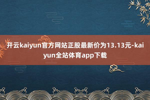 开云kaiyun官方网站正股最新价为13.13元-kaiyun全站体育app下载