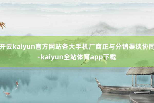 开云kaiyun官方网站各大手机厂商正与分销渠谈协同-kaiyun全站体育app下载