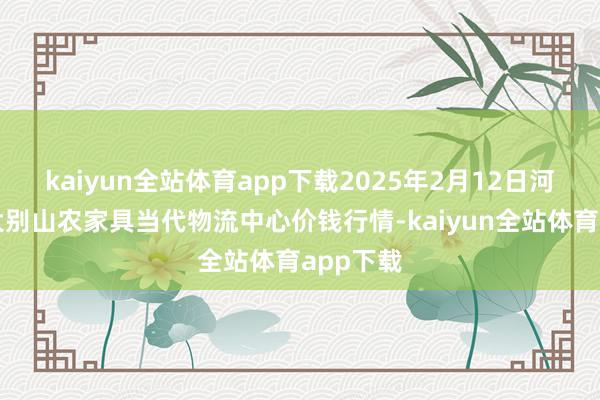 kaiyun全站体育app下载2025年2月12日河南金牛大别山农家具当代物流中心价钱行情-kaiyun全站体育app下载