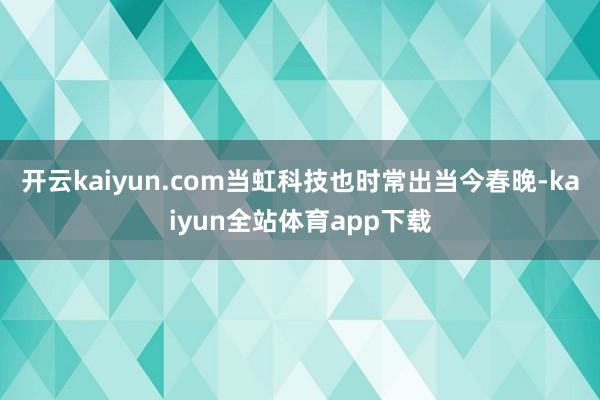 开云kaiyun.com当虹科技也时常出当今春晚-kaiyun全站体育app下载