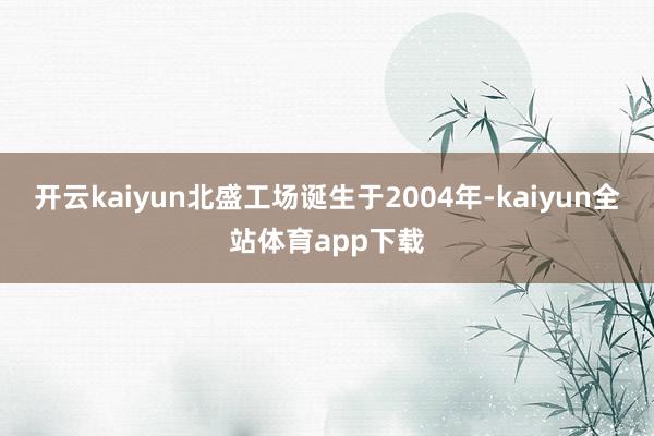 开云kaiyun北盛工场诞生于2004年-kaiyun全站体育app下载