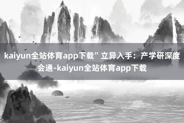 kaiyun全站体育app下载”　　立异入手：产学研深度会通-kaiyun全站体育app下载