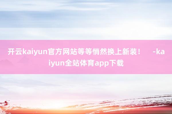 开云kaiyun官方网站等等悄然换上新装！    -kaiyun全站体育app下载