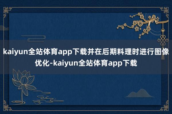 kaiyun全站体育app下载并在后期料理时进行图像优化-kaiyun全站体育app下载