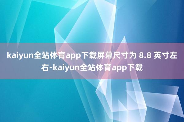 kaiyun全站体育app下载屏幕尺寸为 8.8 英寸左右-kaiyun全站体育app下载